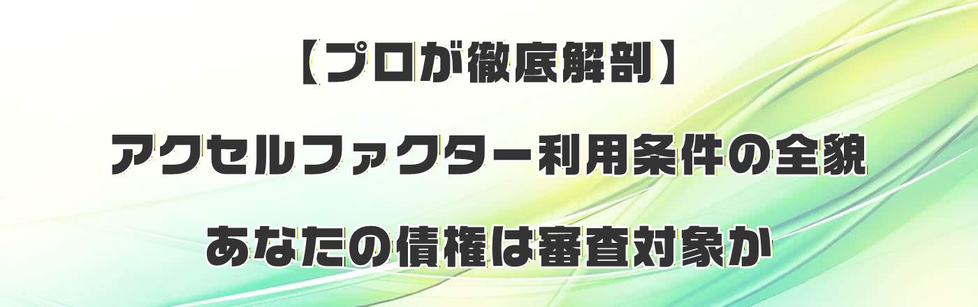 【プロが徹底解剖】アクセルファクター利用条件の全貌|あなたの債権は審査対象か?